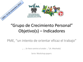 “Grupo de Crecimiento Personal”
Objetivo(s) – Indicadores
PME, “un intento de orientar eficaz el trabajo”
„ ... Se hace camino al andar ...“ (A. Machado)
Serie: Workshop-papers

 