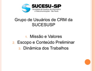 Grupo de Usuários de CRM da
         SUCESUSP

        1. Missão e Valores
2.   Escopo e Conteúdo Preliminar
     3. Dinâmica dos Trabalhos
 