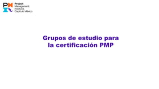 Grupos de estudio para
la certificación PMP
 
