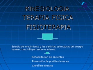 KINESIOLOGIAKINESIOLOGIA
FISIOTERAPIAFISIOTERAPIA
TERAPIA FISICATERAPIA FISICA
Estudio del movimiento y las distintas estructuras del cuerpo
humano que influyen sobre el mismo.
Rehabilitación de pacientes
Prevención de posibles lesiones
Científico kinesico
 