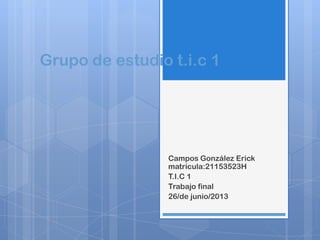 Grupo de estudio t.i.c 1
Campos González Erick
matricula:21153523H
T.I.C 1
Trabajo final
26/de junio/2013
 