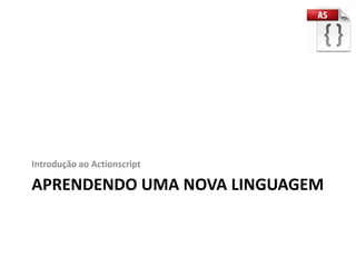 Introdução ao Actionscript

APRENDENDO UMA NOVA LINGUAGEM
 