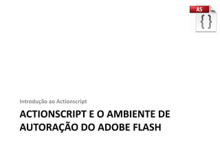 Introdução ao Actionscript

ACTIONSCRIPT E O AMBIENTE DE
AUTORAÇÃO DO ADOBE FLASH
 