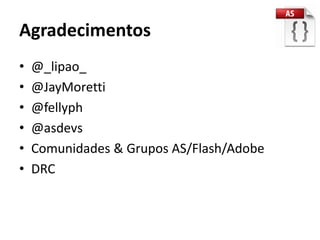 Agradecimentos
•   @_lipao_
•   @JayMoretti
•   @fellyph
•   @asdevs
•   Comunidades & Grupos AS/Flash/Adobe
•   DRC
 