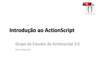 Introdução ao ActionScript

  Grupo de Estudos de Actionscript 3.0
  Fábio Flatschart
 