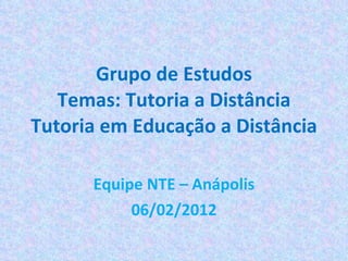 Grupo de Estudos Temas: Tutoria a Distância Tutoria em Educação a Distância Equipe NTE – Anápolis 06/02/2012 