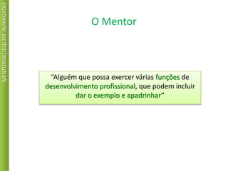 O Mentor
MENTORING/EQUIPEALPARGATAS
“Alguém que possa exercer várias funções de
desenvolvimento profissional, que podem incluir
dar o exemplo e apadrinhar”
 