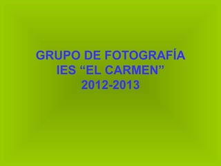 GRUPO DE FOTOGRAFÍA
IES “EL CARMEN”
2012-2013
 