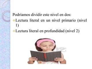 Podríamos dividir este nivel en dos:
Lectura literal en un nivel primario (nivel
1)
Lectura literal en profundidad (nivel 2)
 