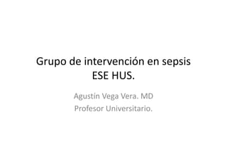Grupo de intervención en sepsis
ESE HUS.
Agustín Vega Vera. MD
Profesor Universitario.

 