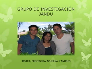 GRUPO DE INVESTIGACIÓN
        JANDU




 JAVIER, PROFESORA AZUCENA Y ANDRES
 