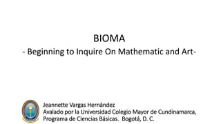 Jeannette Vargas Hernández
Avalado por la Universidad Colegio Mayor de Cundinamarca,
Programa de Ciencias Básicas. Bogotá, D. C.
BIOMA
- Beginning to Inquire On Mathematic and Art-
 