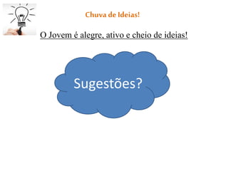 Chuva de Ideias!
O Jovem é alegre, ativo e cheio de ideias!
Sugestões?
 
