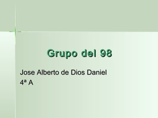 Grupo del 98Grupo del 98
Jose Alberto de Dios DanielJose Alberto de Dios Daniel
4ª A4ª A
 