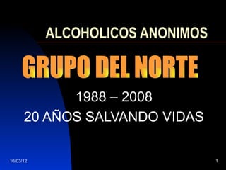 ALCOHOLICOS ANONIMOS



            1988 – 2008
      20 AÑOS SALVANDO VIDAS

16/03/12                          1
 