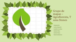 Grupo de
mapas –
Agrofloresta, T
uma Stones
Integrantes:
Carlos Eduardo
Isabella Carolina
Gabriel Silva
Gabriel Nery
Daniel Ambrósio
 