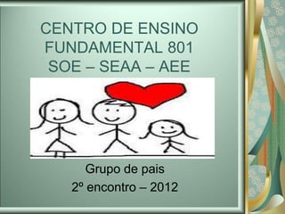 CENTRO DE ENSINO
FUNDAMENTAL 801
SOE – SEAA – AEE
Grupo de pais
2º encontro – 2012
 