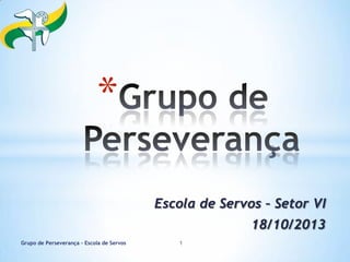 *
Escola de Servos – Setor VI
18/10/2013
Grupo de Perseverança – Escola de Servos

1

 