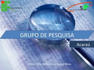 GRUPO DE PESQUISA
                                     Acaraú



  Profa. Dra. Rafaela Camargo Maia
 