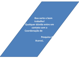 Boa sorte e bom
       trabalho!
Qualquer dúvida entre em
     contato com a
Coordenação de

             Pesquisa de
        Acaraú.
 
