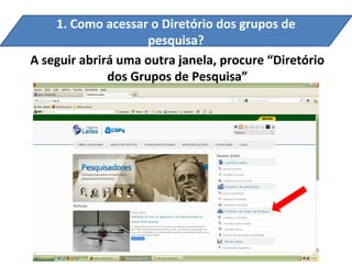 1. Como acessar o Diretório dos grupos de
                     pesquisa?
A seguir abrirá uma outra janela, procure “Diretório
              dos Grupos de Pesquisa”
 