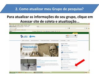 2. Como atualizar meu Grupo de pesquisa?

Para atualizar as informações do seu grupo, clique em
        Acessar site de coleta e atualização...
 