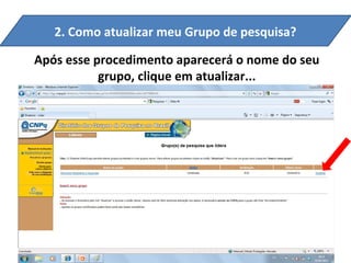 2. Como atualizar meu Grupo de pesquisa?

Após esse procedimento aparecerá o nome do seu
           grupo, clique em atualizar...
 