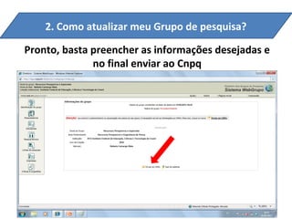 2. Como atualizar meu Grupo de pesquisa?

Pronto, basta preencher as informações desejadas e
              no final enviar ao Cnpq
 