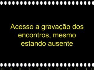Acesso a gravação dos encontros, mesmo estando ausente 