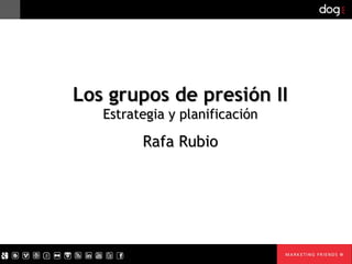 Los grupos de presión II
   Estrategia y planificación

         Rafa Rubio
 