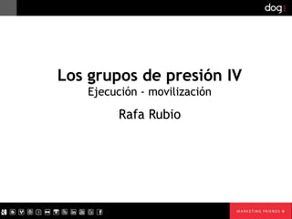 Los grupos de presión
  Ejecución - movilización

       Rafa Rubio
 