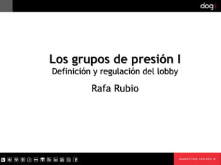Los grupos de presión I
Definición y regulación del lobby

          Rafa Rubio
 