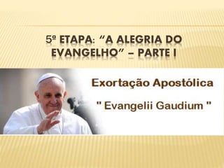 5ª ETAPA: “A ALEGRIA DO
EVANGELHO” – PARTE I
 
