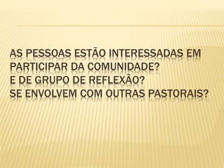 AS PESSOAS ESTÃO INTERESSADAS EM
PARTICIPAR DA COMUNIDADE?
E DE GRUPO DE REFLEXÃO?
SE ENVOLVEM COM OUTRAS PASTORAIS?
 