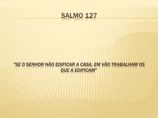 SALMO 127
"SE O SENHOR NÃO EDIFICAR A CASA, EM VÃO TRABALHAM OS
QUE A EDIFICAM"
 