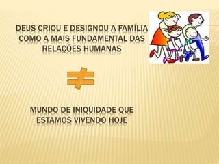 DEUS CRIOU E DESIGNOU A FAMÍLIA
COMO A MAIS FUNDAMENTAL DAS
RELAÇÕES HUMANAS
MUNDO DE INIQUIDADE QUE
ESTAMOS VIVENDO HOJE
 