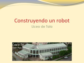 Construyendo un robot
Liceo de Tala
 