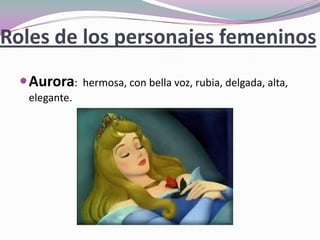 Roles de los personajes femeninos
Aurora: hermosa, con bella voz, rubia, delgada, alta,
elegante.
 