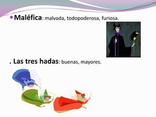 Maléfica: malvada, todopoderosa, furiosa.
. Las tres hadas: buenas, mayores.
 