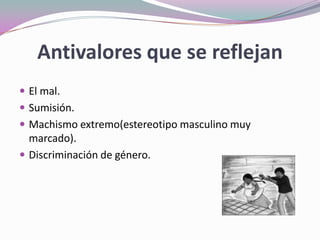 Antivalores que se reflejan
 El mal.
 Sumisión.
 Machismo extremo(estereotipo masculino muy
marcado).
 Discriminación de género.
 