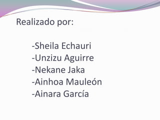Realizado por:
-Sheila Echauri
-Unzizu Aguirre
-Nekane Jaka
-Ainhoa Mauleón
-Ainara García
 