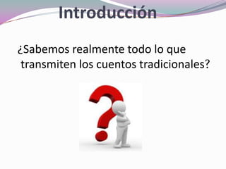 Introducción
¿Sabemos realmente todo lo que
transmiten los cuentos tradicionales?
 