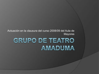 Grupo de Teatro AMADUMA  Actuación en la clausura del curso 2008/09 del Aula de Mayores 