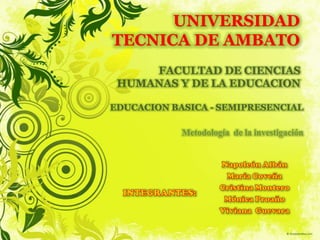 UNIVERSIDAD
TECNICA DE AMBATO
     FACULTAD DE CIENCIAS
 HUMANAS Y DE LA EDUCACION

EDUCACION BASICA - SEMIPRESENCIAL

            Metodología de la investigación
 