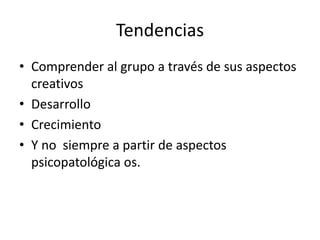 Tendencias
• Comprender al grupo a través de sus aspectos
  creativos
• Desarrollo
• Crecimiento
• Y no siempre a partir de aspectos
  psicopatológica os.
 