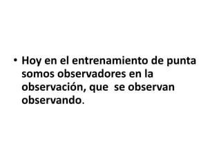 • Hoy en el entrenamiento de punta
  somos observadores en la
  observación, que se observan
  observando.
 