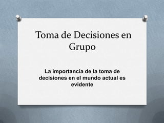 Toma de Decisiones en
      Grupo

  La importancia de la toma de
decisiones en el mundo actual es
            evidente
 