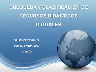 BÚSQUEDA Y CLASIFICACIÓN DE
RECURSOS DIDÁCTICOS
GRUPO DE TRABAJO
DIGITALES

BÚSQUEDA Y CLASIFICACIÓN DE
GRUPO DE TRABAJO
RECURSOS DIDÁCTICOS DIGITALES
CEIP EL GARBANZAL
LA UNIÓN

 