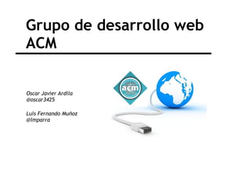 Grupo de desarrollo web  ACM Oscar Javier Ardila @oscar3425 Luis Fernando Muñoz @lmparra 