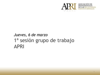 1
Jueves, 6 de marzo
1ª sesión grupo de trabajo
APRI
 